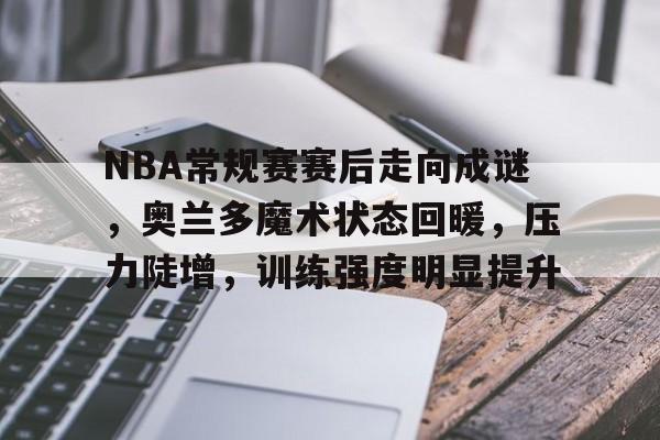 亚博体育在线登录-NBA常规赛赛后走向成谜，奥兰多魔术状态回暖，压力陡增，训练强度明显提升