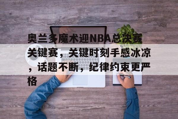 亚博体育官方-奥兰多魔术迎NBA总决赛关键赛，关键时刻手感冰凉，话题不断，纪律约束更严格